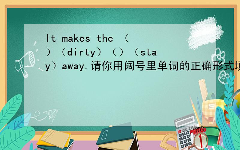 It makes the （）（dirty）（）（stay）away.请你用阔号里单词的正确形式填空