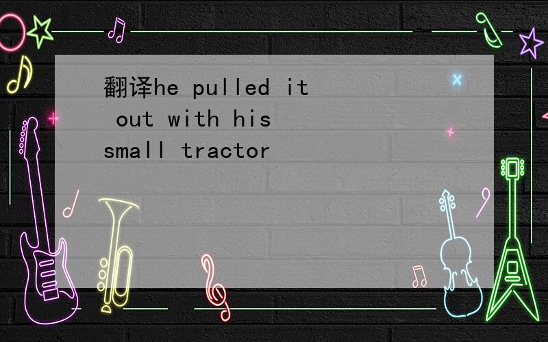 翻译he pulled it out with his small tractor