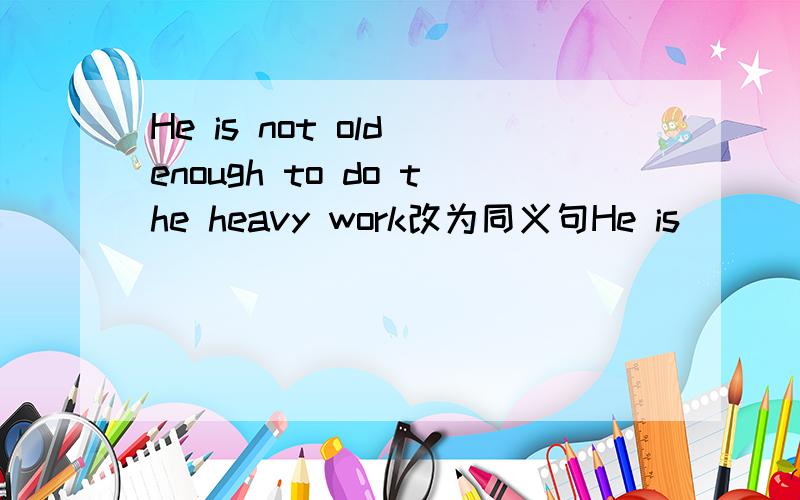 He is not old enough to do the heavy work改为同义句He is（）（）to do the heavy work