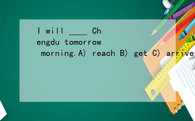I will ____ Chengdu tomorrow morning.A) reach B) get C) arrive D) come这几个词的区别