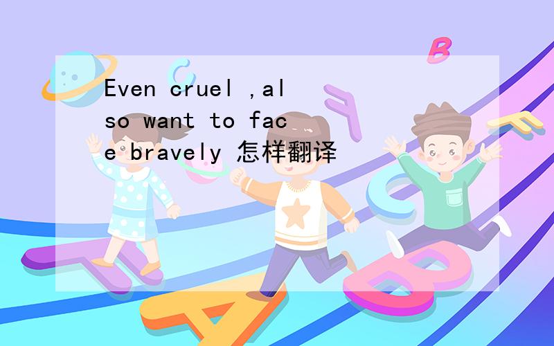 Even cruel ,also want to face bravely 怎样翻译