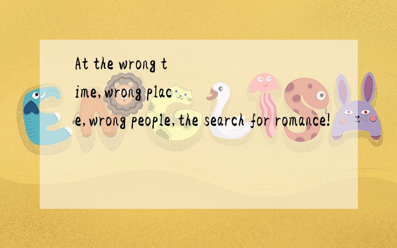 At the wrong time,wrong place,wrong people,the search for romance!