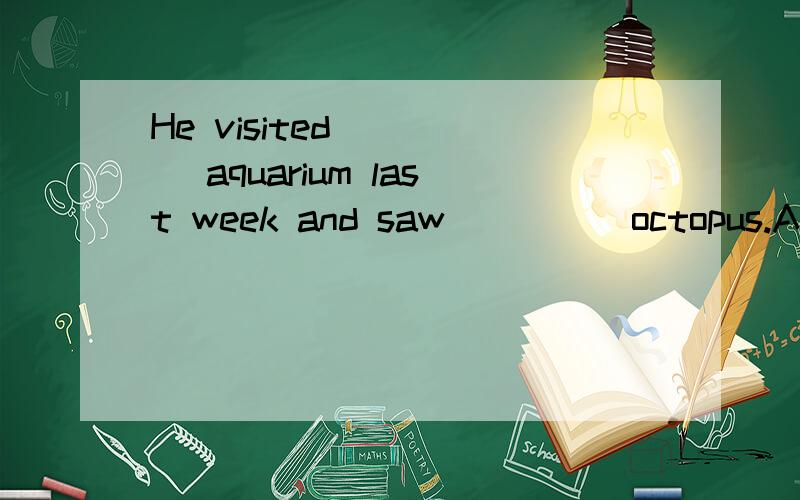 He visited ____ aquarium last week and saw ____ octopus.A an,anB a,anC the,aD a,the