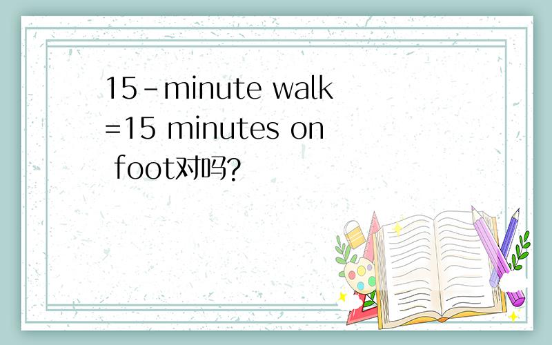 15-minute walk=15 minutes on foot对吗?