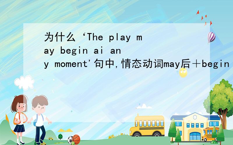 为什么‘The play may begin ai any moment'句中,情态动词may后＋begin【完成时】?