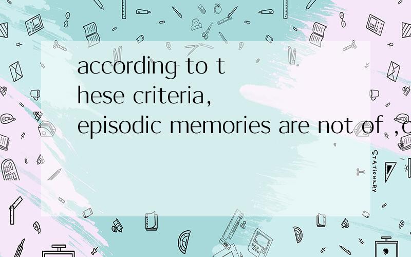 according to these criteria,episodic memories are not of ,of之前有省略吗?全文如下according to these criteria,episodic memories are not of individual bits of information； they involve multiple components of a single event ‘bound’ toget