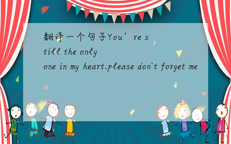 翻译一个句子You’re still the only one in my heart.please don`t forget me