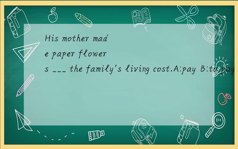 His mother made paper flowers ___ the family's living cost.A:pay B:to pay C: pay for D:to pay for