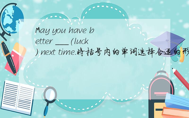 May you have better ___(luck) next time.将括号内的单词选择合适的形式填入空格内并解释语法知识