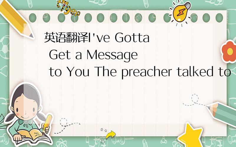 英语翻译I've Gotta Get a Message to You The preacher talked to me and he smiled,Said,