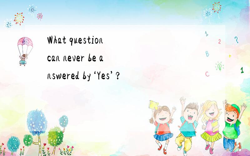 What question can never be answered by‘Yes’?