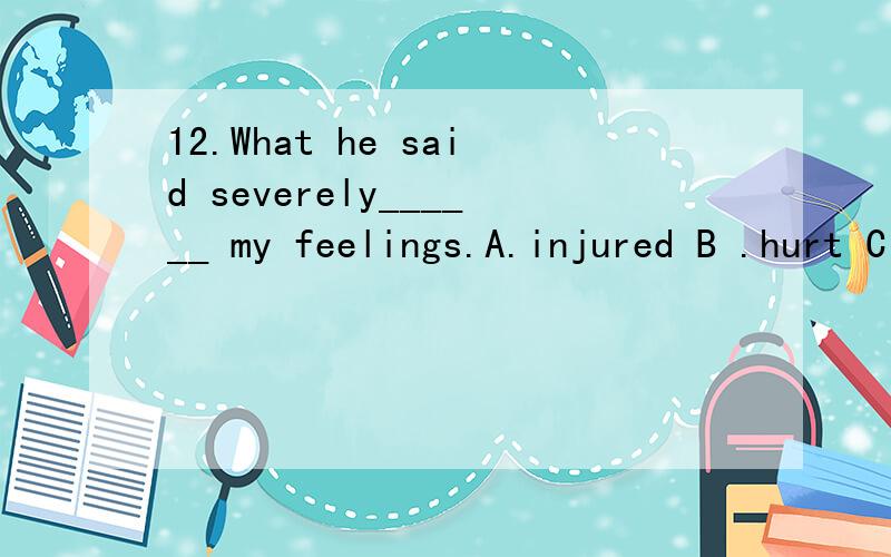 12.What he said severely______ my feelings.A.injured B .hurt C .spoilt D.wounded请分析考点及解题思路