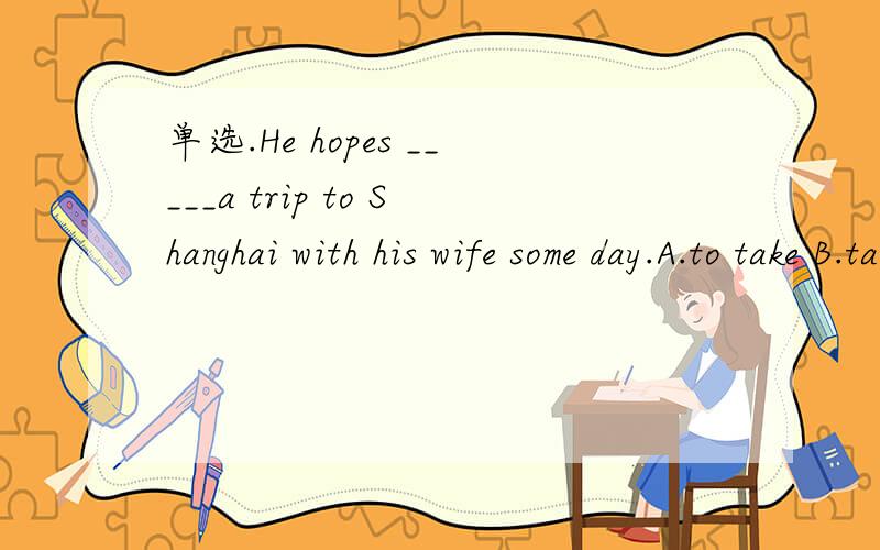 单选.He hopes _____a trip to Shanghai with his wife some day.A.to take B.taking C.takes D.took