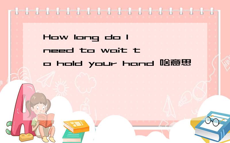 How long do l need to wait to hold your hand 啥意思