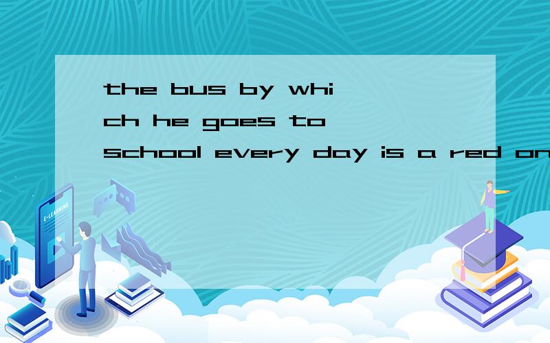 the bus by which he goes to school every day is a red one这道题将BY改为IN 那改为ON呢ON THE BUS 与IN THE BUS 和BY BUS 有什么区别啊,那他为什么要这么该啊.