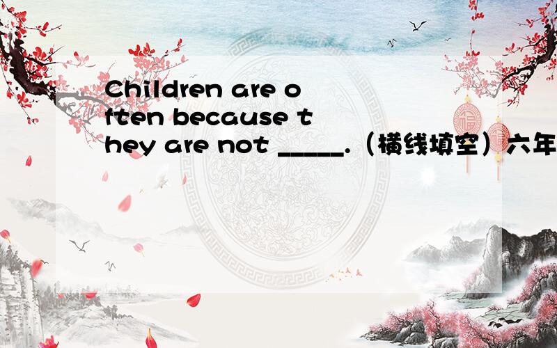 Children are often because they are not _____.（横线填空）六年级（第二学期）YLE P60页的选词填空题(understand，careful，fall down，difficult，within)