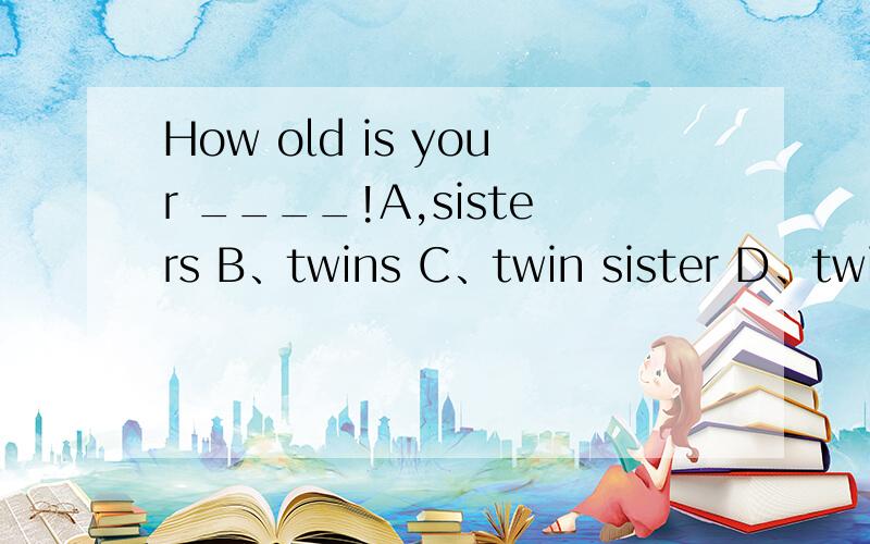 How old is your ____!A,sisters B、twins C、twin sister D、twin sisters 选c,为什么啊.