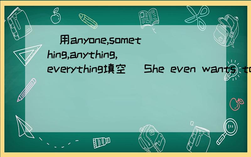 (用anyone,something,anything,everything填空) She even wants to know( )about that matter.