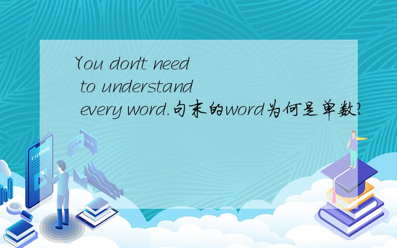 You don't need to understand every word.句末的word为何是单数?