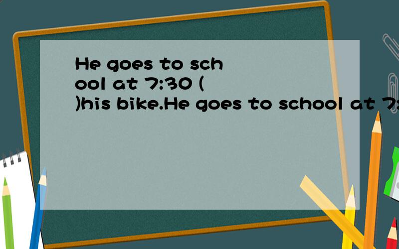 He goes to school at 7:30 ( )his bike.He goes to school at 7:30 ( ) his bike.括号中填in还是on还是at