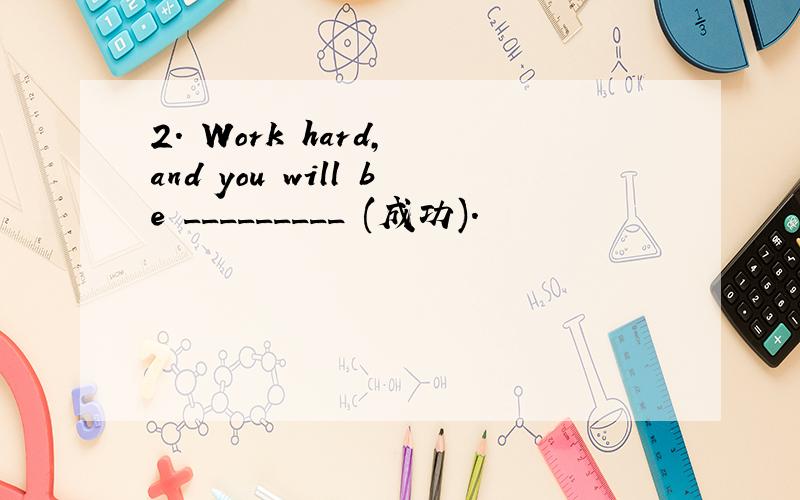 2. Work hard, and you will be _________ (成功).