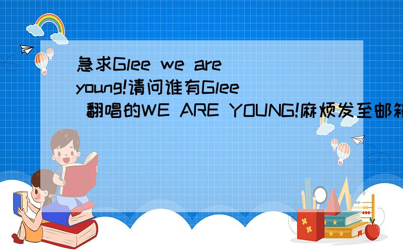 急求Glee we are young!请问谁有Glee 翻唱的WE ARE YOUNG!麻烦发至邮箱 Chanyes@126.com拜托了谢谢!