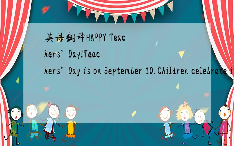 英语翻译HAPPY Teachers’ Day!Teachers’ Day is on September 10.Children celebrate it every year.They give gifts or cards to their teachers.But it is not only China that has a Teachers’ Day.Other countries also celebrate teachers.Have a look!
