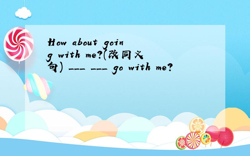 How about going with me?(改同义句) ___ ___ go with me?