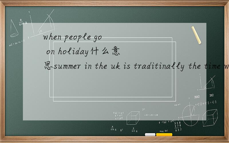 when people go on holiday什么意思summer in the uk is traditinally the time when people go on holiday. 什么意思?
