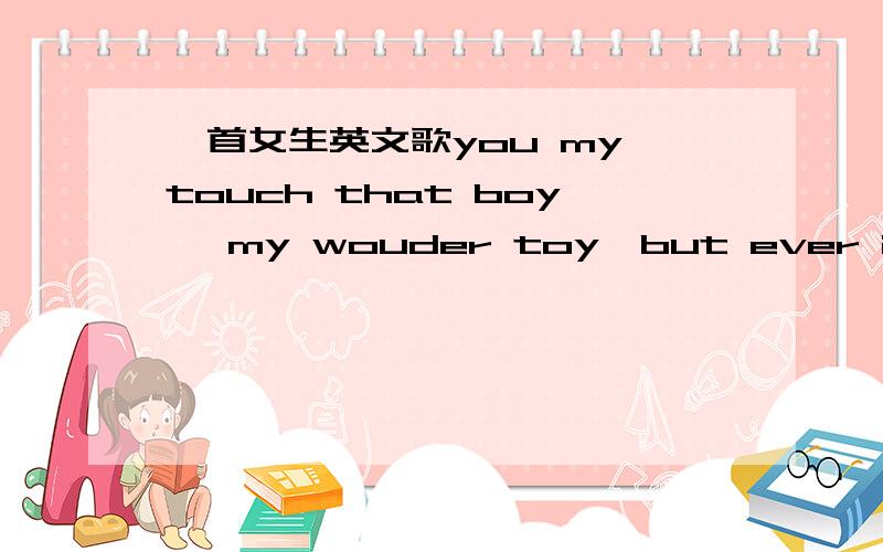 一首女生英文歌you my touch that boy ,my wouder toy,but ever i go,if i know