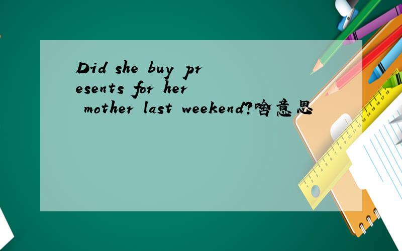Did she buy presents for her mother last weekend?啥意思