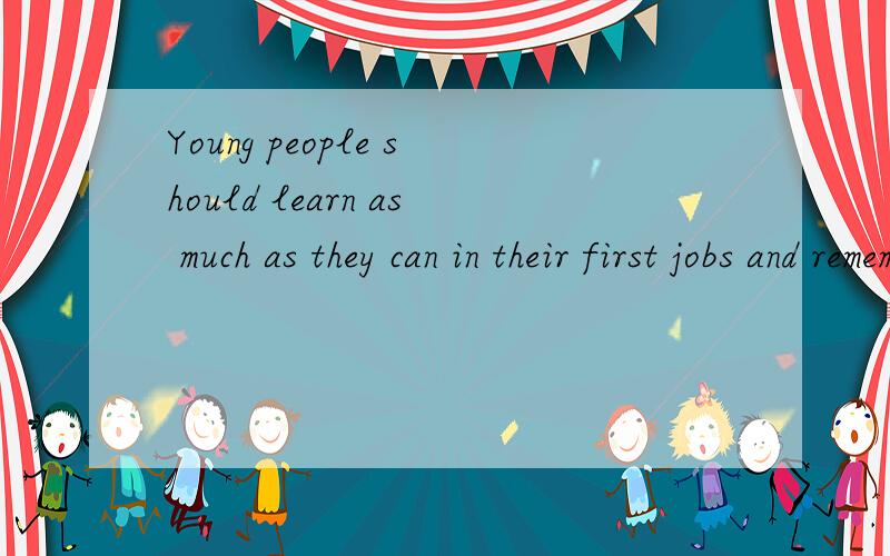 Young people should learn as much as they can in their first jobs and remember it will take some time to really get good.年轻人需要在头几份工作中尽量地多学习.记住,想把一件事做好,是需要花时间的. 1. as much as they can