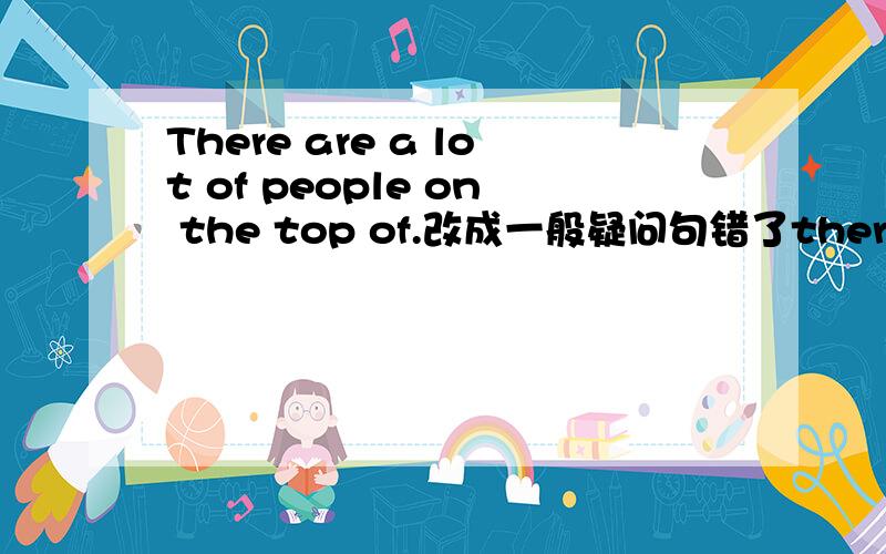 There are a lot of people on the top of.改成一般疑问句错了there are alot if people people on the street