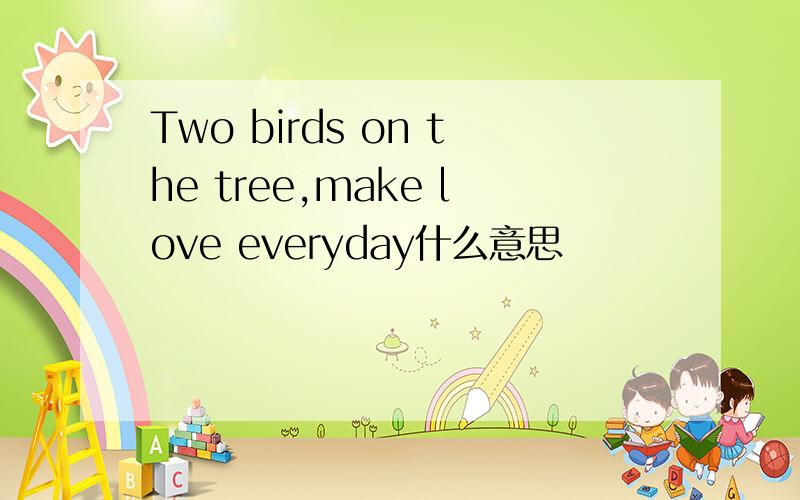 Two birds on the tree,make love everyday什么意思