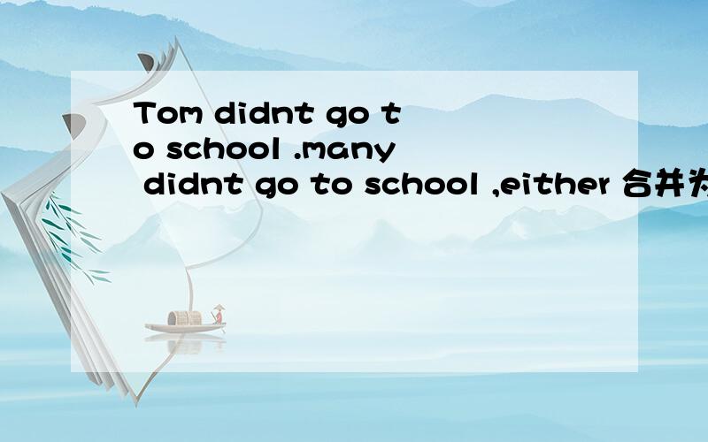 Tom didnt go to school .many didnt go to school ,either 合并为一句