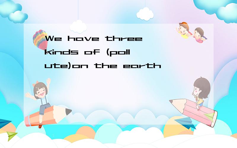 We have three kinds of (pollute)on the earth