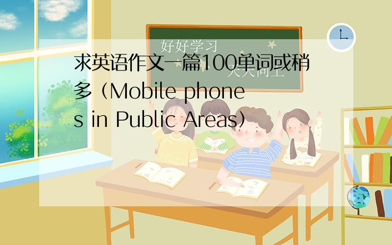 求英语作文一篇100单词或稍多（Mobile phones in Public Areas）