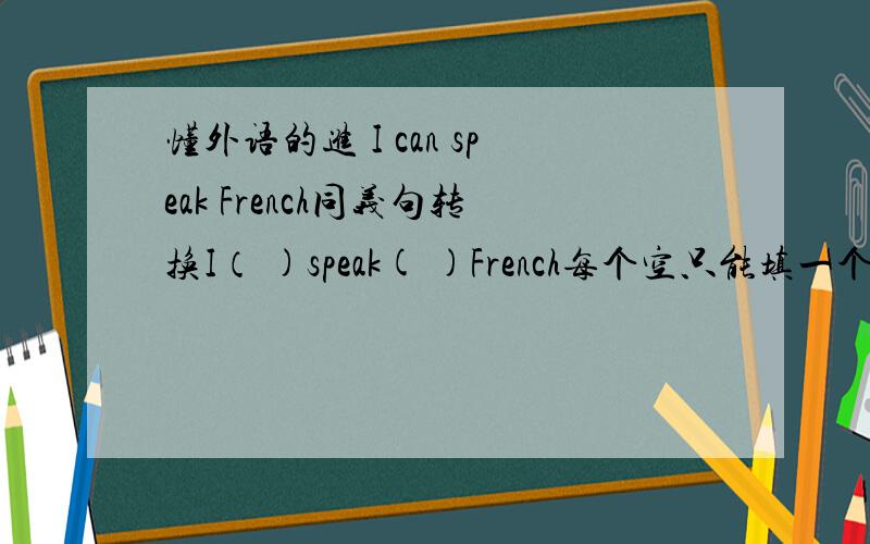 懂外语的进 I can speak French同义句转换I（ )speak( )French每个空只能填一个单词I can speak French同义句转换I（ )speak( )French每个空只能填一个单词Sorrysorry写错了。是I can speak little French。后面的空那