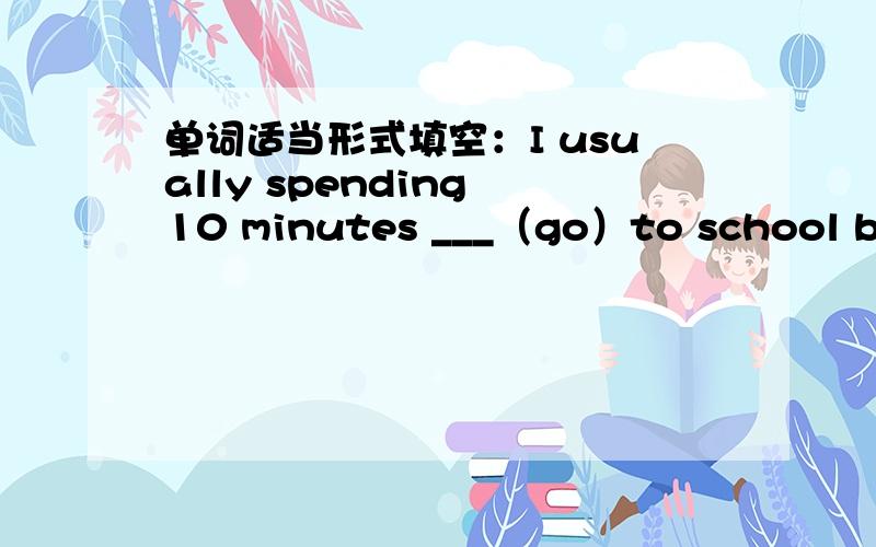 单词适当形式填空：I usually spending 10 minutes ___（go）to school by bus.求大神给解释为什么填“going”,此处为什么要用spending?