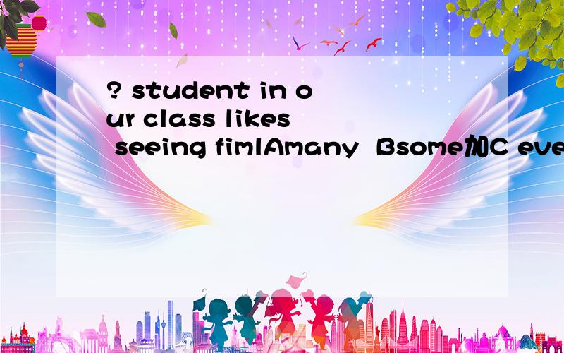 ? student in our class likes seeing fimlAmany  Bsome加C every先答先得