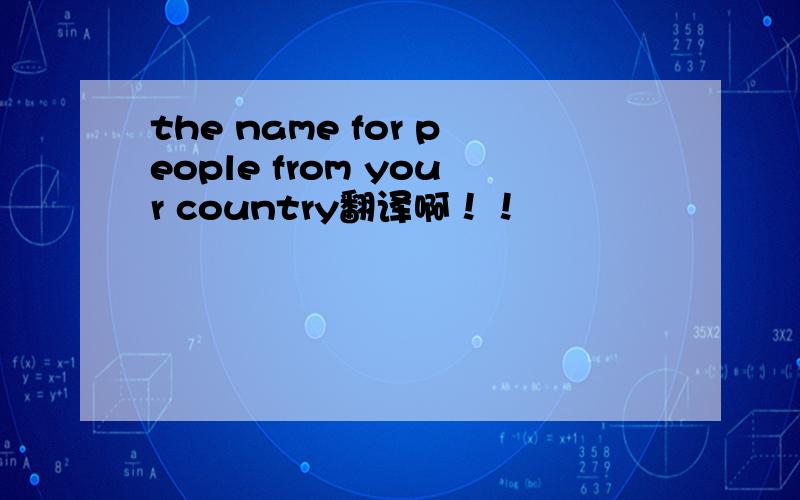 the name for people from your country翻译啊！！