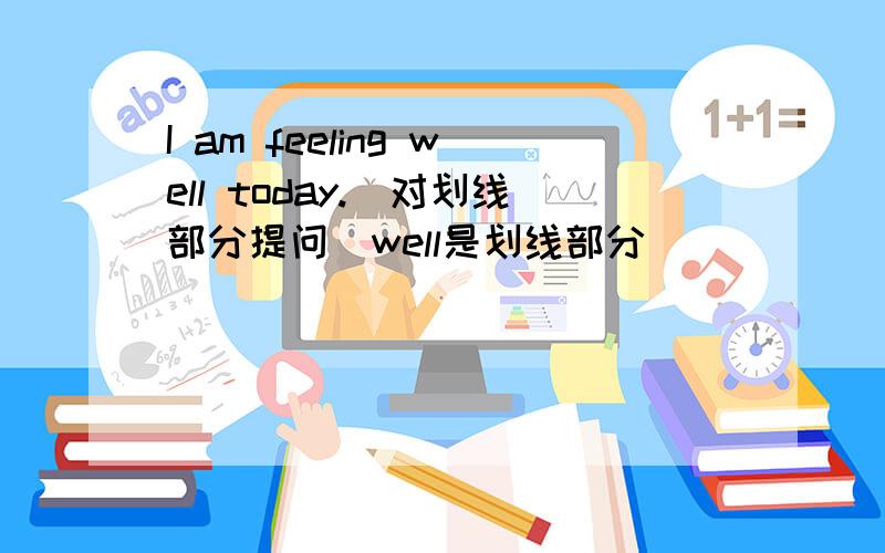I am feeling well today.(对划线部分提问)well是划线部分