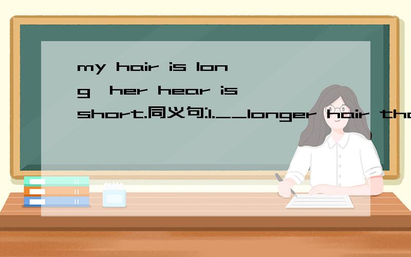 my hair is long,her hear is short.同义句:1.__longer hair than___.2.she___sh是不是可以填1.have,hers.2.has ,than,mine?横线上不限词数！