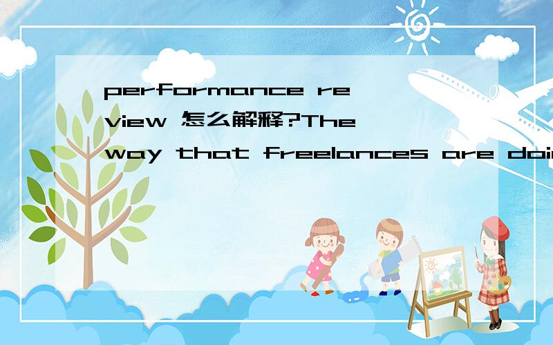 performance review 怎么解释?The way that freelances are doing their job is discussed at performance reviews: regular meetings with their manager.这话怎么翻译,特别是其中的way和performance review