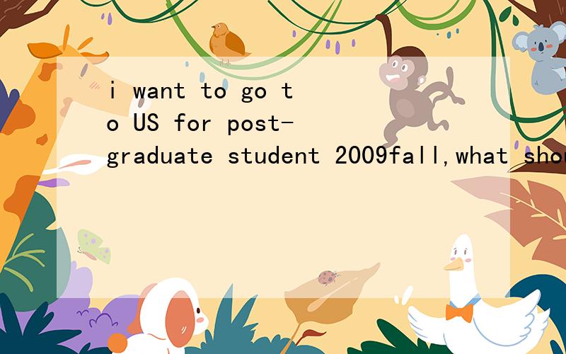 i want to go to US for post-graduate student 2009fall,what should i do?i mean that are there someone would do me a favor for my schedule.