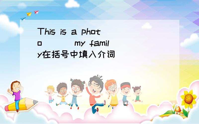 This is a photo ( ) my family在括号中填入介词