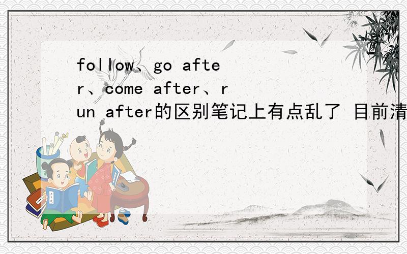 follow、go after、come after、run after的区别笔记上有点乱了 目前清楚的是follow=go after/come after那么run after=follow吗?
