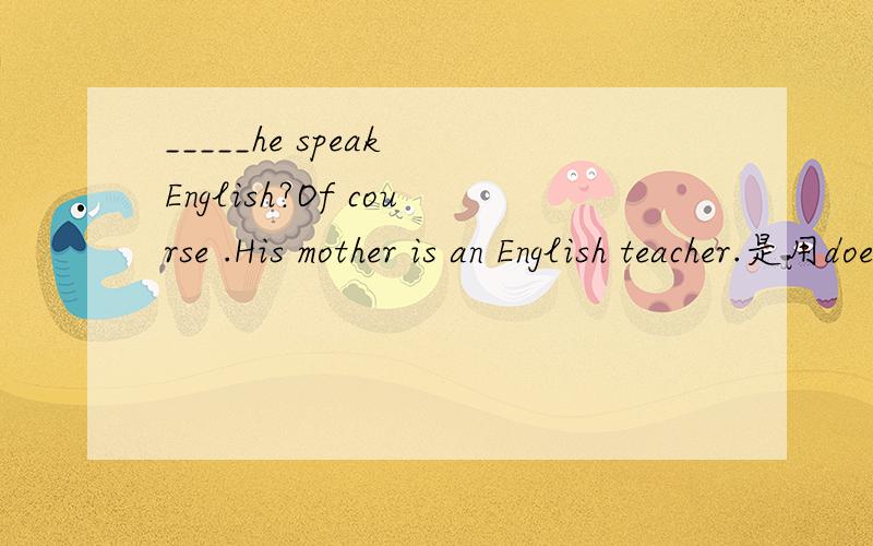 _____he speak English?Of course .His mother is an English teacher.是用does 还是 can
