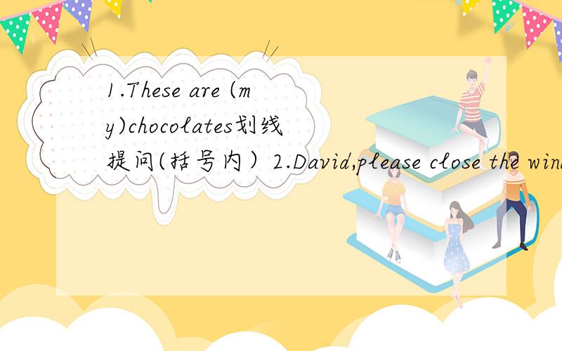 1.These are (my)chocolates划线提问(括号内）2.David,please close the window 改为否定句3.I'm (cleaning)in the classroom划线部分4.I‘m walking 改为一般疑问句,并作肯定回答5.They are Ben's bicycles 用whose提问6.The desk i
