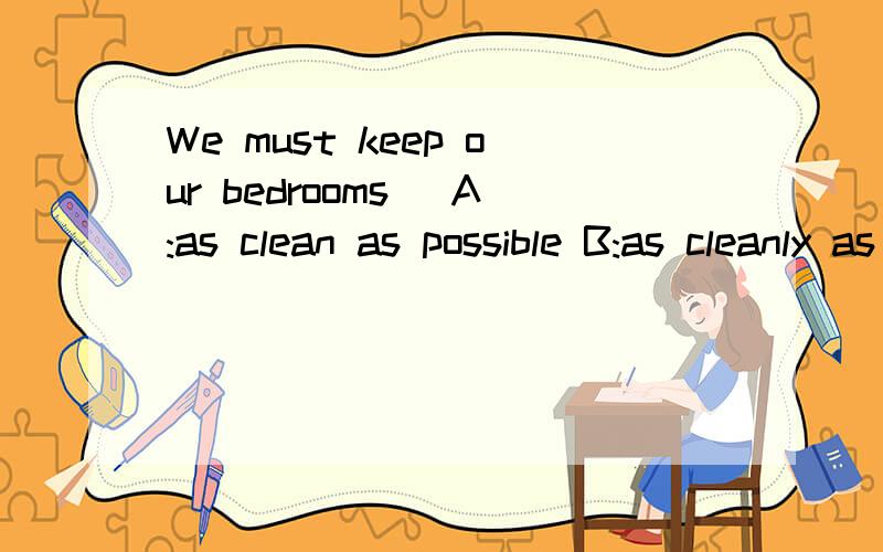 We must keep our bedrooms_ A:as clean as possible B:as cleanly as possible选择哪项,为什么